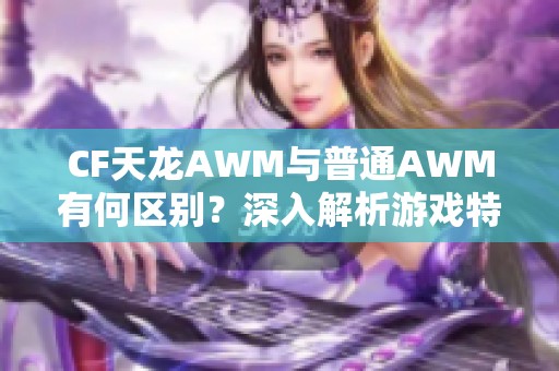 CF天龙AWM与普通AWM有何区别？深入解析游戏特色与性能