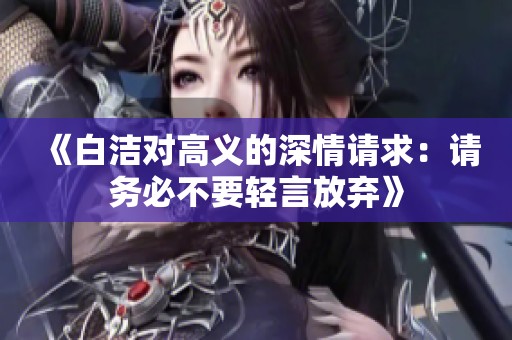 《白洁对高义的深情请求：请务必不要轻言放弃》