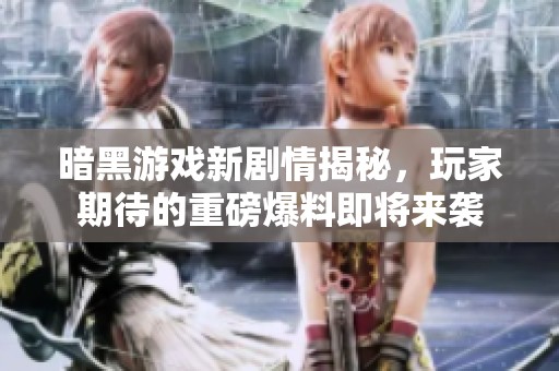 暗黑游戏新剧情揭秘，玩家期待的重磅爆料即将来袭