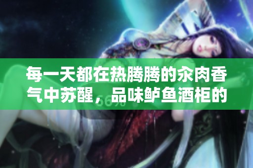 每一天都在热腾腾的汆肉香气中苏醒，品味鲈鱼酒柜的独特魅力