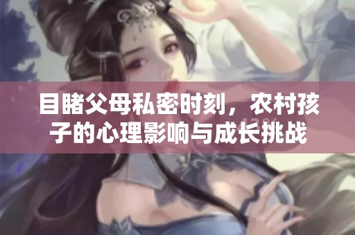 目睹父母私密时刻，农村孩子的心理影响与成长挑战