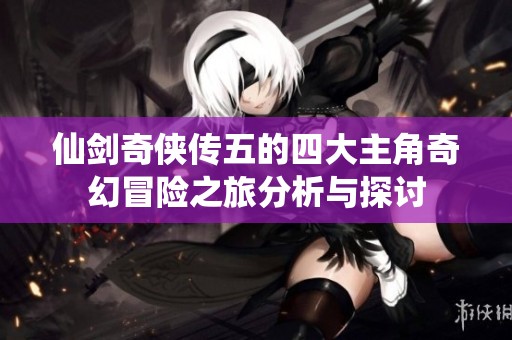 仙剑奇侠传五的四大主角奇幻冒险之旅分析与探讨
