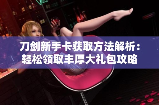 刀剑新手卡获取方法解析：轻松领取丰厚大礼包攻略