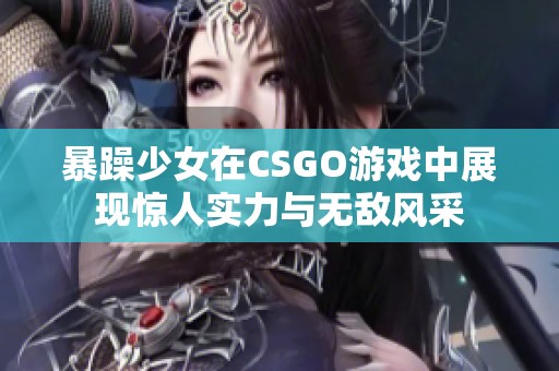 暴躁少女在CSGO游戏中展现惊人实力与无敌风采
