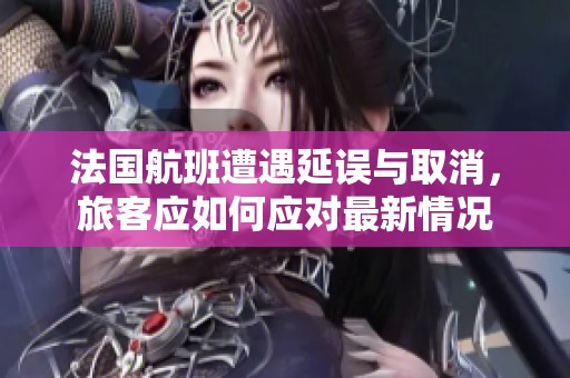 法国航班遭遇延误与取消，旅客应如何应对最新情况