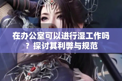 在办公室可以进行湿工作吗？探讨其利弊与规范