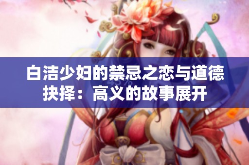 白洁少妇的禁忌之恋与道德抉择：高义的故事展开