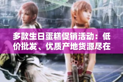多款生日蛋糕促销活动：低价批发、优质产地货源尽在这里