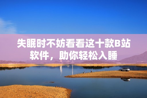 失眠时不妨看看这十款B站软件，助你轻松入睡