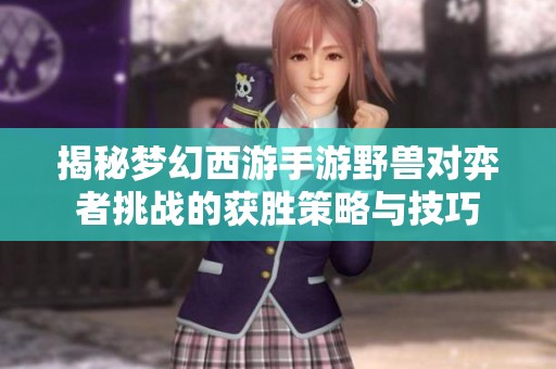 揭秘梦幻西游手游野兽对弈者挑战的获胜策略与技巧