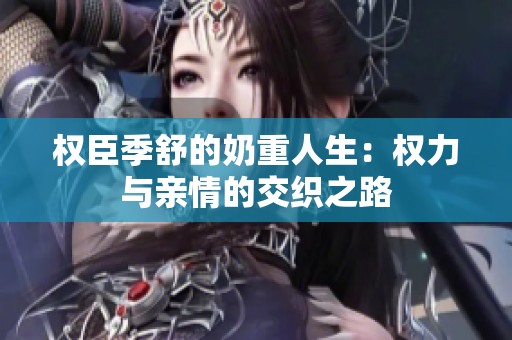 权臣季舒的奶重人生：权力与亲情的交织之路