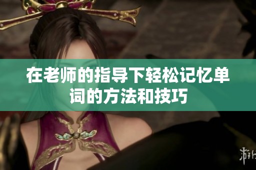 在老师的指导下轻松记忆单词的方法和技巧