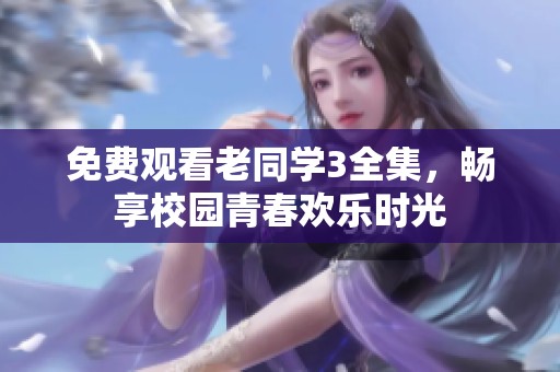 免费观看老同学3全集，畅享校园青春欢乐时光