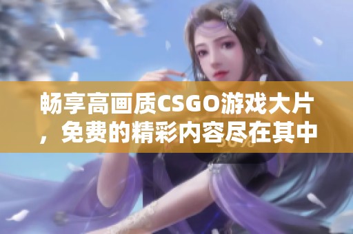 畅享高画质CSGO游戏大片，免费的精彩内容尽在其中