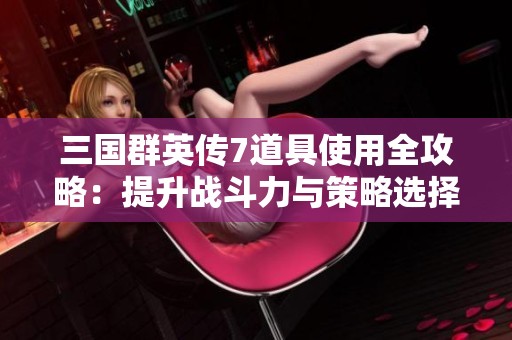 三国群英传7道具使用全攻略：提升战斗力与策略选择的技巧秘籍