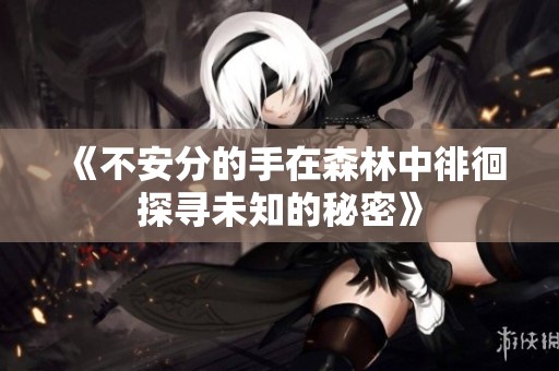 《不安分的手在森林中徘徊探寻未知的秘密》
