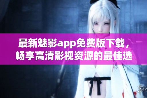 最新魅影app免费版下载，畅享高清影视资源的最佳选择