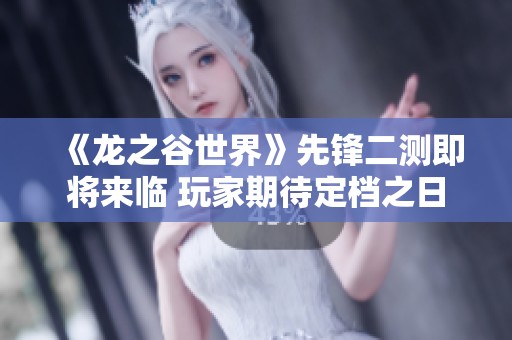 《龙之谷世界》先锋二测即将来临 玩家期待定档之日