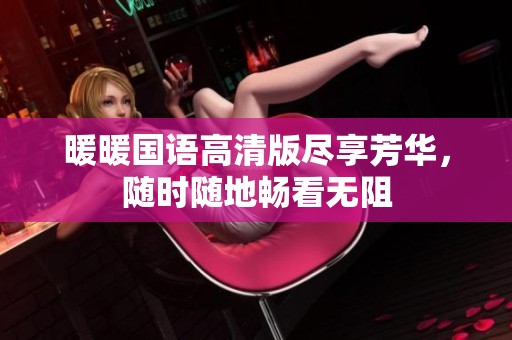 暖暖国语高清版尽享芳华，随时随地畅看无阻