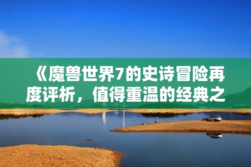 《魔兽世界7的史诗冒险再度评析，值得重温的经典之作》