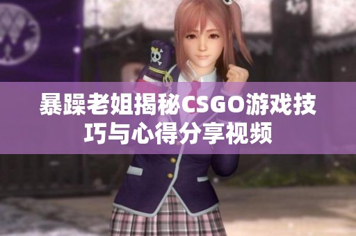 暴躁老姐揭秘CSGO游戏技巧与心得分享视频