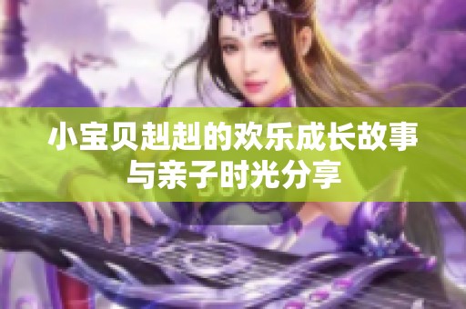 小宝贝赳赳的欢乐成长故事与亲子时光分享