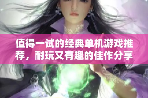 值得一试的经典单机游戏推荐，耐玩又有趣的佳作分享