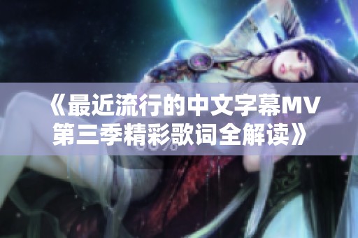 《最近流行的中文字幕MV第三季精彩歌词全解读》
