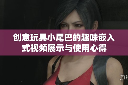 创意玩具小尾巴的趣味嵌入式视频展示与使用心得