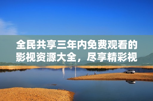 全民共享三年内免费观看的影视资源大全，尽享精彩视频体验