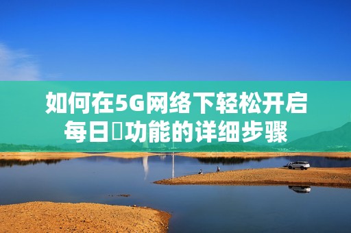 如何在5G网络下轻松开启每日奭功能的详细步骤