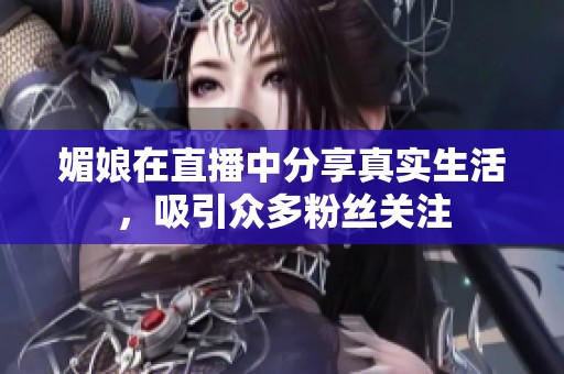 媚娘在直播中分享真实生活，吸引众多粉丝关注