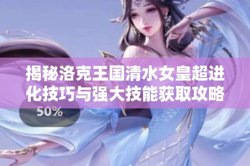揭秘洛克王国清水女皇超进化技巧与强大技能获取攻略