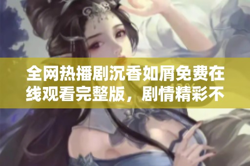 全网热播剧沉香如屑免费在线观看完整版，剧情精彩不容错过！
