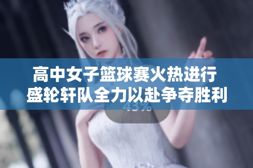 高中女子篮球赛火热进行 盛轮轩队全力以赴争夺胜利