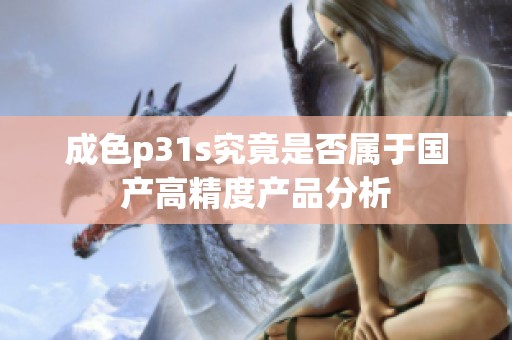 成色p31s究竟是否属于国产高精度产品分析