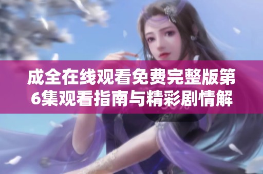 成全在线观看免费完整版第6集观看指南与精彩剧情解析
