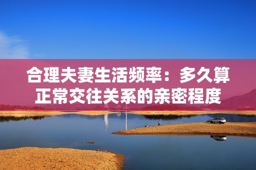 合理夫妻生活频率：多久算正常交往关系的亲密程度