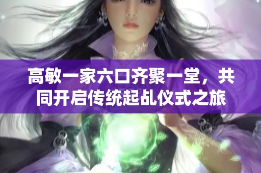 高敏一家六口齐聚一堂，共同开启传统起乩仪式之旅