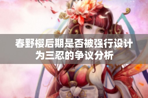 春野樱后期是否被强行设计为三忍的争议分析
