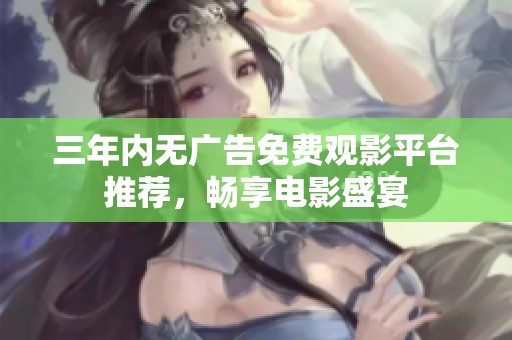 三年内无广告免费观影平台推荐，畅享电影盛宴