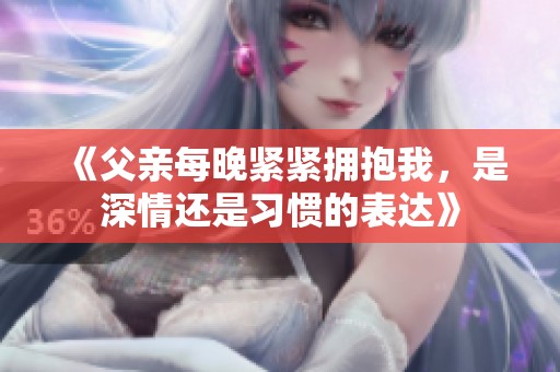 《父亲每晚紧紧拥抱我，是深情还是习惯的表达》