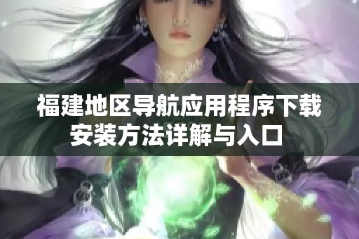 福建地区导航应用程序下载安装方法详解与入口 
