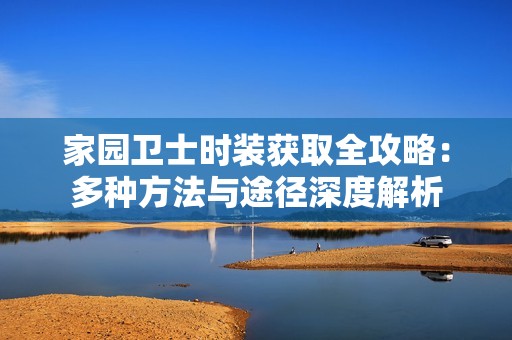 家园卫士时装获取全攻略：多种方法与途径深度解析