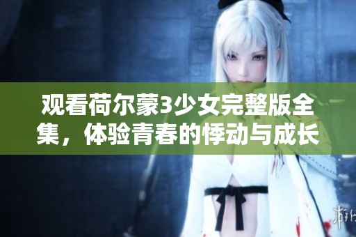 观看荷尔蒙3少女完整版全集，体验青春的悸动与成长