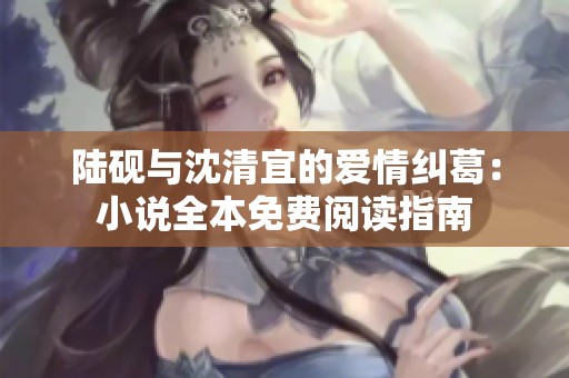 陆砚与沈清宜的爱情纠葛：小说全本免费阅读指南
