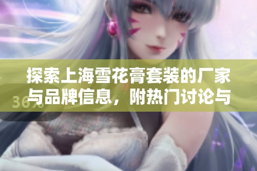 探索上海雪花膏套装的厂家与品牌信息，附热门讨论与产品图片