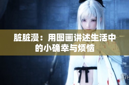 脏脏漫：用图画讲述生活中的小确幸与烦恼
