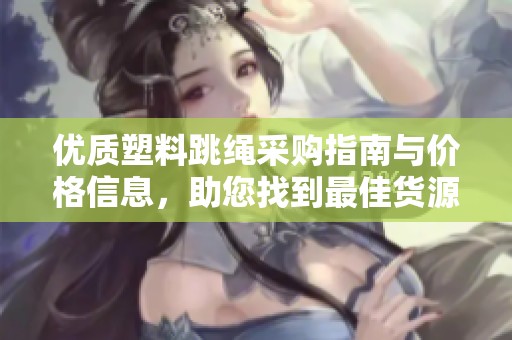 优质塑料跳绳采购指南与价格信息，助您找到最佳货源和促销优惠