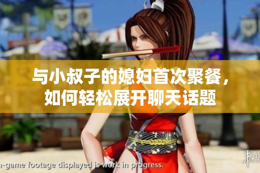 与小叔子的媳妇首次聚餐，如何轻松展开聊天话题